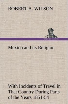 Wilson |  Mexico and its Religion With Incidents of Travel in That Country During Parts of the Years 1851-52-53-54, and Historical Notices of Events Connected With Places Visited | Buch |  Sack Fachmedien