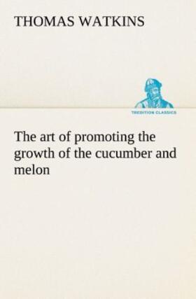 Watkins |  The art of promoting the growth of the cucumber and melon in a series of directions for the best means to be adopted in bringing them to a complete state of perfection | Buch |  Sack Fachmedien