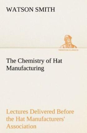 Smith |  The Chemistry of Hat Manufacturing Lectures Delivered Before the Hat Manufacturers' Association | Buch |  Sack Fachmedien