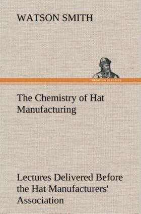 Smith |  The Chemistry of Hat Manufacturing Lectures Delivered Before the Hat Manufacturers' Association | Buch |  Sack Fachmedien