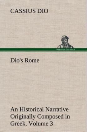 Dio |  Dio's Rome, Volume 3 An Historical Narrative Originally Composed in Greek During The Reigns of Septimius Severus, Geta and Caracalla, Macrinus, Elagabalus and Alexander Severus | Buch |  Sack Fachmedien
