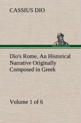 Dio |  Dio's Rome, Volume 1 (of 6) An Historical Narrative Originally Composed in Greek during the Reigns of Septimius Severus, Geta and Caracalla, Macrinus, Elagabalus and Alexander Severus: and Now Presented in English Form | Buch |  Sack Fachmedien