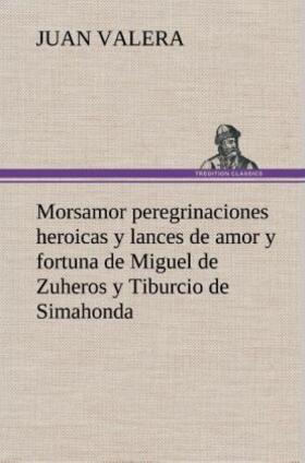 Valera |  Morsamor peregrinaciones heroicas y lances de amor y fortuna de Miguel de Zuheros y Tiburcio de Simahonda | Buch |  Sack Fachmedien