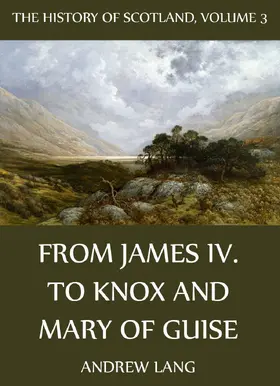 Lang |  The History Of Scotland - Volume 3: From James IV. To Knox And Mary Of Guise | eBook | Sack Fachmedien