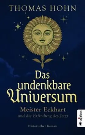 Hohn |  Das undenkbare Universum: Meister Eckhart und die Erfindung des Jetzt | eBook | Sack Fachmedien