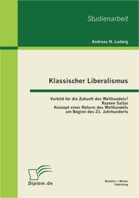 Ludwig |  Klassischer Liberalismus: Vorbild für die Zukunft des Welthandels? Razeen Sallys Konzept einer Reform des Welthandels am Beginn des 21. Jahrhunderts | Buch |  Sack Fachmedien