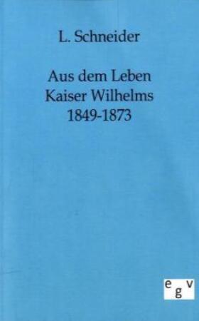 Schneider |  Aus dem Leben Kaiser Wilhelms 1849-1873 | Buch |  Sack Fachmedien