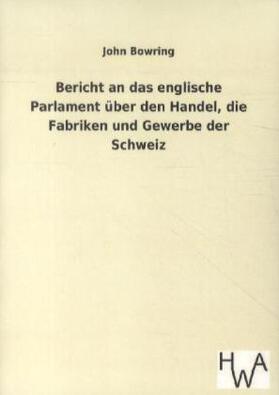 Bowring |  Bericht an das englische Parlament über den Handel, die Fabriken und Gewerbe der Schweiz | Buch |  Sack Fachmedien