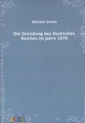 Stolze |  Die Gründung des Deutschen Reiches im Jahre 1870 | Buch |  Sack Fachmedien