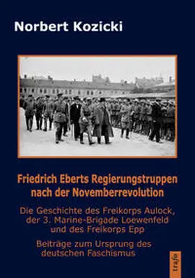 Kozicki |  Friedrich Eberts Regierungstruppen nach der Novemberrevolution. Die Geschichte des Freikorps Aulock, der 3. Marine-Brigade Loewenfeld und des Freikorps Epp | Buch |  Sack Fachmedien
