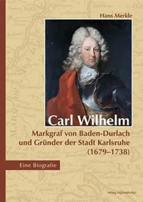 Merkle |  Carl Wilhelm - Markgraf von Baden-Durlach und Gründer der Stadt Karlsruhe (1679-1738) | Buch |  Sack Fachmedien