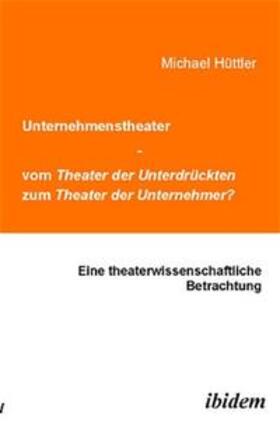 Hüttler |  Unternehmenstheater - vom Theater der Unterdrückten zum Theater der Unternehmer?. Eine theaterwissenschaftliche Betrachtung | Buch |  Sack Fachmedien