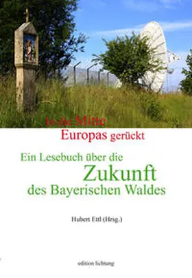 Ettl |  In die Mitte Europas gerückt. Ein Lesebuch über die Zukunft des Bayerischen Waldes | Buch |  Sack Fachmedien