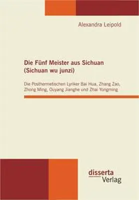 Leipold |  Die Fünf Meister aus Sichuan (Sichuan wu junzi): Die Posthermetischen Lyriker Bai Hua, Zhang Zao, Zhong Ming, Ouyang Jianghe und Zhai Yongming | Buch |  Sack Fachmedien