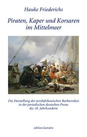 Friederichs |  Piraten, Kaper und Korsaren im Mittelmeer. Die Darstellung der nordafrikanischen Barbaresken in der periodischen deutschen Presse des 18. Jahrhunderts | Buch |  Sack Fachmedien