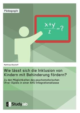 Bischoff |  Wie lässt sich die Inklusion von Kindern mit Behinderung fördern? Zu den Möglichkeiten des psychomotorischen (Frei-)Spiels in einer AHS-Integrationsklasse | Buch |  Sack Fachmedien