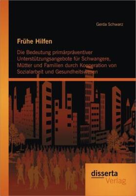 Schwarz |  Frühe Hilfen: Die Bedeutung primärpräventiver Unterstützungsangebote für Schwangere, Mütter und Familien durch Kooperation von Sozialarbeit und Gesundheitswesen | Buch |  Sack Fachmedien