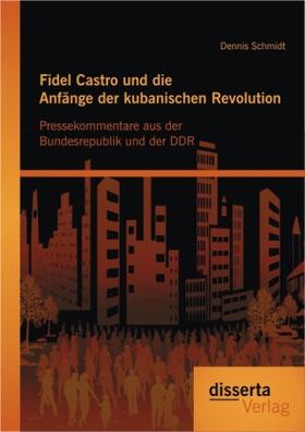 Schmidt | Fidel Castro und die Anfänge der kubanischen Revolution: Pressekommentare aus der Bundesrepublik und der DDR | Buch | 978-3-95425-146-9 | sack.de
