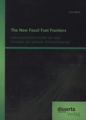 Wirth | The New Fossil Fuel Frontiers: Unkonventionelle Erdöle als neue Variablen der globalen Erdölversorgung? | Buch | 978-3-95425-610-5 | sack.de