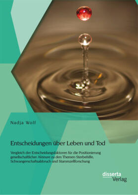 Wolf |  Entscheidungen über Leben und Tod: Vergleich der Entscheidungsfaktoren für die Positionierung gesellschaftlicher Akteure zu den Themen Sterbehilfe, Schwangerschaftsabbruch und Stammzellforschung | Buch |  Sack Fachmedien