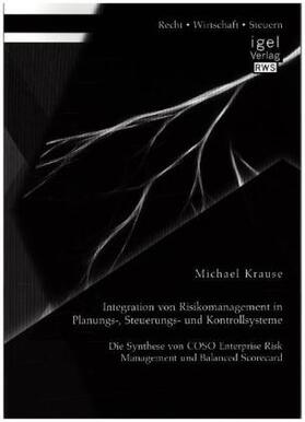 Krause |  Integration von Risikomanagement in Planungs-, Steuerungs- und Kontrollsysteme: Die Synthese von COSO Enterprise Risk Management und Balanced Scorecard | Buch |  Sack Fachmedien