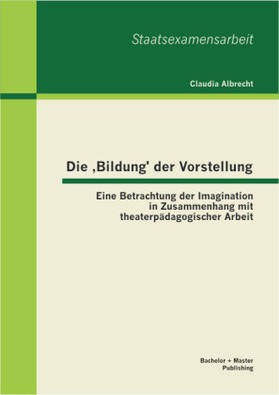 Albrecht | Die ¿Bildung¿ der Vorstellung: Eine Betrachtung der Imagination in Zusammenhang mit theaterpädagogischer Arbeit | Buch | 978-3-95549-201-4 | sack.de