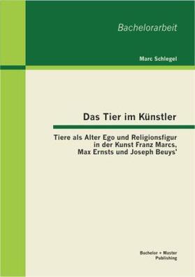 Schlegel |  Das Tier im Künstler: Tiere als Alter Ego und Religionsfigur in der Kunst Franz Marcs, Max Ernsts und Joseph Beuys' | Buch |  Sack Fachmedien