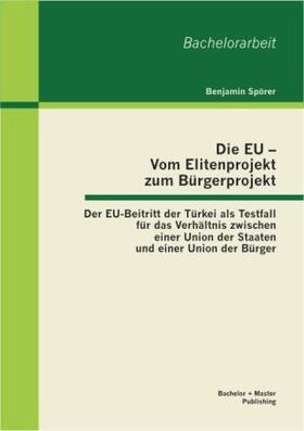 Spörer |  Die EU - Vom Elitenprojekt zum Bürgerprojekt: Der EU-Beitritt der Türkei als Testfall für das Verhältnis zwischen einer Union der Staaten und einer Union der Bürger | Buch |  Sack Fachmedien