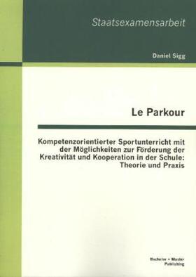 Sigg | Le Parkour - Kompetenzorientierter Sportunterricht mit der Möglichkeiten zur Förderung der Kreativität und Kooperation in der Schule: Theorie und Praxis | Buch | 978-3-95549-304-2 | sack.de