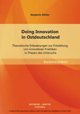 Köhler |  Doing Innovation in Ostdeutschland: Theoretische Erläuterungen zur Entstehung von innovativen Praktiken in Phasen des Umbruchs | eBook | Sack Fachmedien