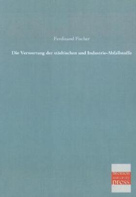 Fischer |  Die Verwertung der städtischen und Industrie-Abfallstoffe | Buch |  Sack Fachmedien