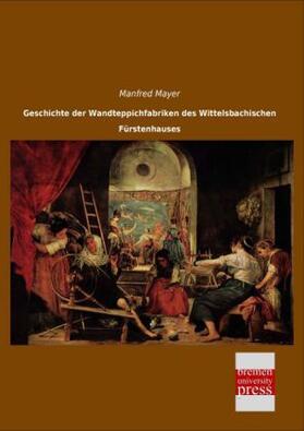 Mayer |  Geschichte der Wandteppichfabriken des Wittelsbachischen Fürstenhauses | Buch |  Sack Fachmedien