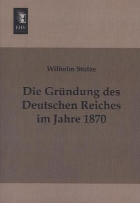 Stolze |  Die Gründung des Deutschen Reiches im Jahre 1870 | Buch |  Sack Fachmedien
