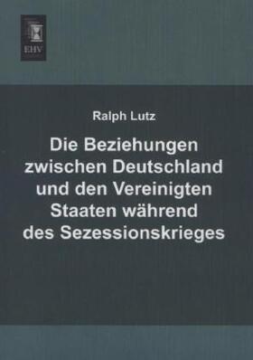 Lutz |  Die Beziehungen zwischen Deutschland und den Vereinigten Staaten während des Sezessionskrieges | Buch |  Sack Fachmedien