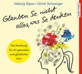 Sipos / Schweiger |  Glauben Sie nicht alles, was Sie denken: Anleitung für ein gesundes und glückliches Hirn | Sonstiges |  Sack Fachmedien
