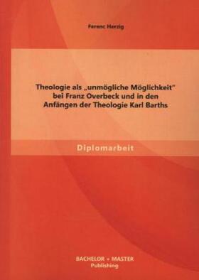 Herzig |  Theologie als "unmögliche Möglichkeit" bei Franz Overbeck und in den Anfängen der Theologie Karl Barths | Buch |  Sack Fachmedien