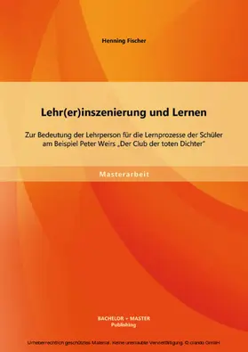 Fischer |  Lehr(er)inszenierung und Lernen: Zur Bedeutung der Lehrperson für die Lernprozesse der Schüler am Beispiel Peter Weirs "Der Club der toten Dichter" | eBook | Sack Fachmedien