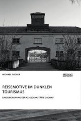 Fischer | Reisemotive im Dunklen Tourismus. Eine Einordnung der KZ-Gedenkstätte Dachau | Buch | 978-3-95687-631-8 | sack.de