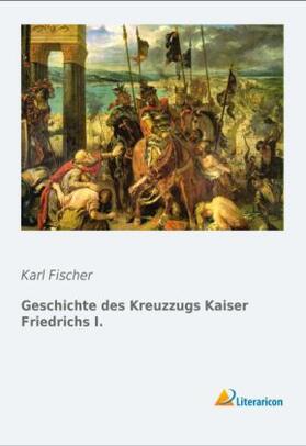 Fischer |  Geschichte des Kreuzzugs Kaiser Friedrichs I. | Buch |  Sack Fachmedien