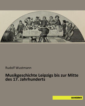 Wustmann |  Musikgeschichte Leipzigs bis zur Mitte des 17. Jahrhunderts | Buch |  Sack Fachmedien