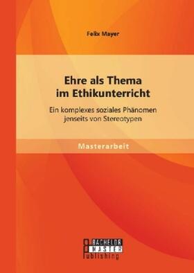 Mayer |  Ehre als Thema im Ethikunterricht: Ein komplexes soziales Phänomen jenseits von Stereotypen | Buch |  Sack Fachmedien