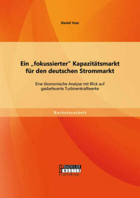 Voss |  Ein "fokussierter" Kapazitätsmarkt für den deutschen Strommarkt: Eine ökonomische Analyse mit Blick auf gasbefeuerte Turbinenkraftwerke | Buch |  Sack Fachmedien