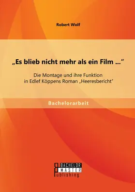 Wolf |  "Es blieb nicht mehr als ein Film ...": Die Montage und ihre Funktion in Edlef Köppens Roman "Heeresbericht" | eBook | Sack Fachmedien