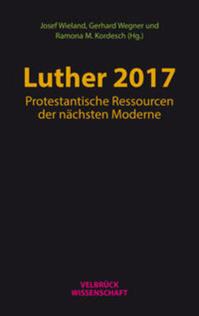 Wieland / Wegner / Kordesch |  Luther 2017: Protestantische Ressourcen der nächsten Moderne | Buch |  Sack Fachmedien