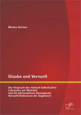 Gärtner |  Glaube und Vernunft: Der Anspruch des römisch-katholischen Lehramtes auf Wahrheit und die philosophisch-theologische Vernunft-Diskussion der Gegenwart | eBook | Sack Fachmedien