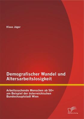 Jäger |  Demografischer Wandel und Altersarbeitslosigkeit: Arbeitssuchende Menschen ab 50+ am Beispiel der österreichischen Bundeshauptstadt Wien | Buch |  Sack Fachmedien