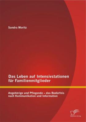 Moritz |  Das Leben auf Intensivstationen für Familienmitglieder: Angehörige und Pflegende - das Bedürfnis nach Kommunikation und Information | Buch |  Sack Fachmedien