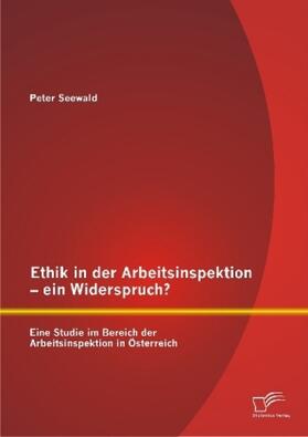 Seewald |  Ethik in der Arbeitsinspektion - ein Widerspruch? Eine Studie im Bereich der Arbeitsinspektion in Österreich | Buch |  Sack Fachmedien