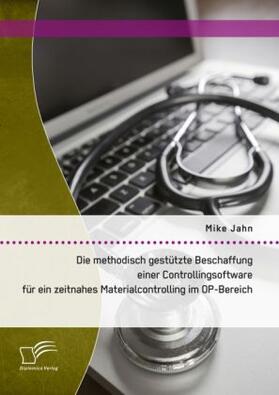 Jahn |  Die methodisch gestützte Beschaffung einer Controllingsoftware für ein zeitnahes Materialcontrolling im OP-Bereich | Buch |  Sack Fachmedien