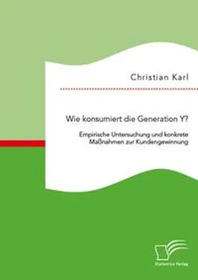 Karl |  Wie konsumiert die Generation Y? Empirische Untersuchung und konkrete Maßnahmen zur Kundengewinnung | Buch |  Sack Fachmedien